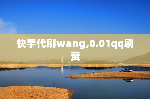 快手代刷wang,0.01qq刷赞