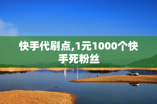 快手代刷点,1元1000个快手死粉丝