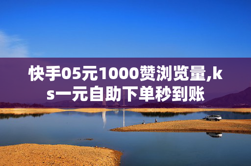 快手05元1000赞浏览量,ks一元自助下单秒到账