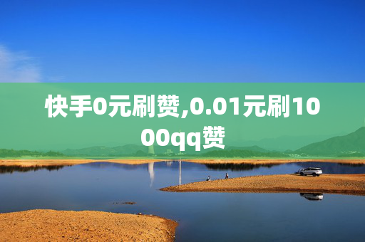 快手0元刷赞,0.01元刷1000qq赞