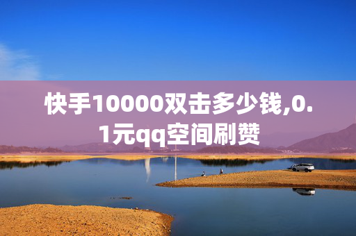 快手10000双击多少钱,0.1元qq空间刷赞