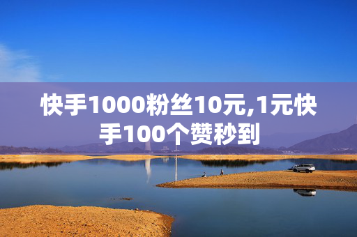 快手1000粉丝10元,1元快手100个赞秒到