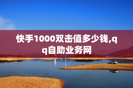 快手1000双击值多少钱,qq自助业务网