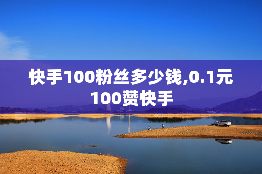 快手100粉丝多少钱,0.1元100赞快手