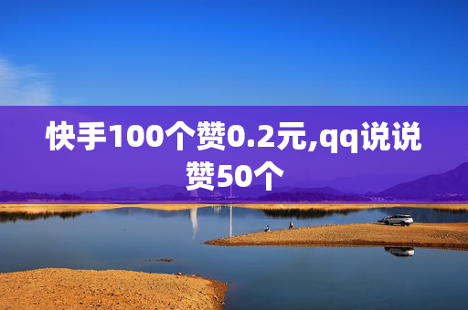 快手100个赞0.2元,qq说说赞50个