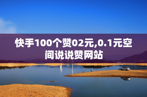 快手100个赞02元,0.1元空间说说赞网站