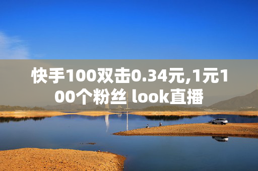 快手100双击0.34元,1元100个粉丝 look直播