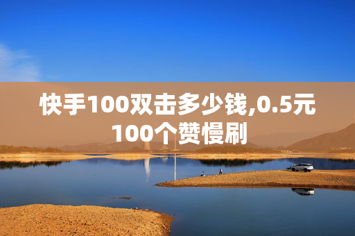 快手100双击多少钱,0.5元100个赞慢刷