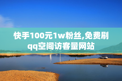 快手100元1w粉丝,免费刷qq空间访客量网站