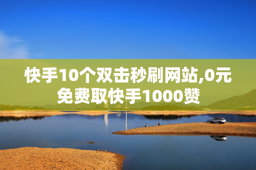 快手10个双击秒刷网站,0元免费取快手1000赞