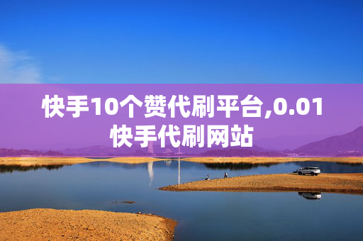 快手10个赞代刷平台,0.01快手代刷网站