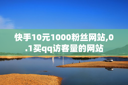 快手10元1000粉丝网站,0.1买qq访客量的网站