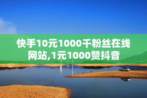 快手10元1000千粉丝在线网站,1元1000赞抖音