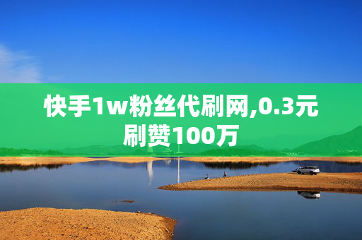 快手1w粉丝代刷网,0.3元刷赞100万