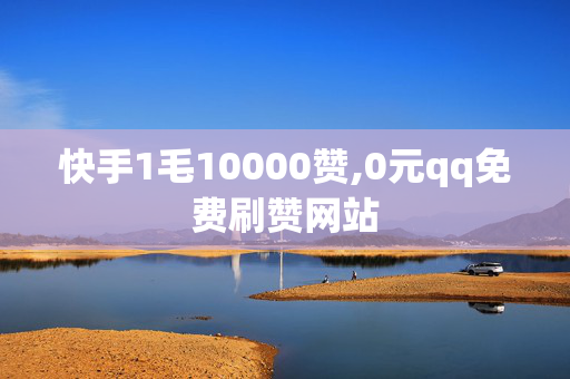 快手1毛10000赞,0元qq免费刷赞网站