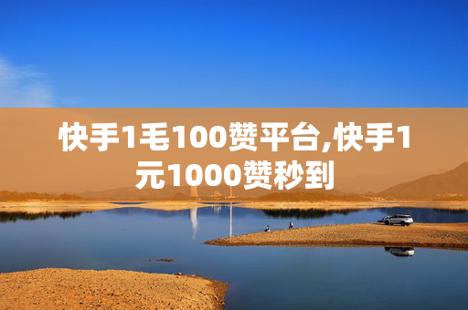 快手1毛100赞平台,快手1元1000赞秒到