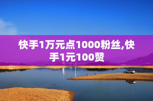 快手1万元点1000粉丝,快手1元100赞