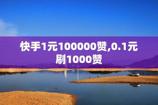 快手1元100000赞,0.1元刷1000赞