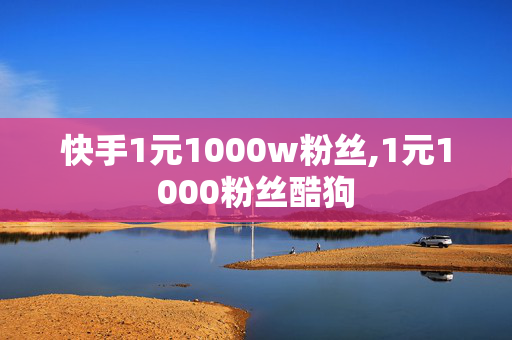 快手1元1000w粉丝,1元1000粉丝酷狗