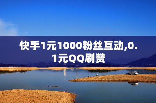 快手1元1000粉丝互动,0.1元QQ刷赞