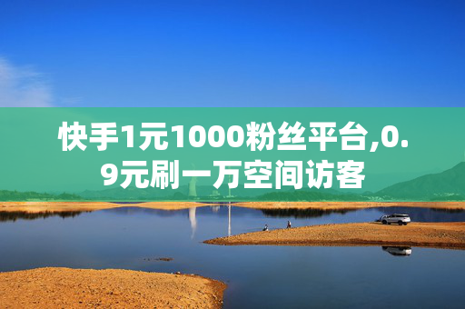 快手1元1000粉丝平台,0.9元刷一万空间访客