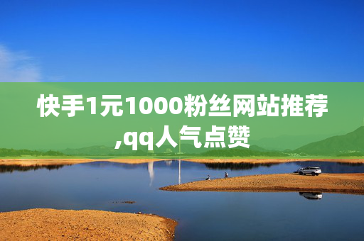 快手1元1000粉丝网站推荐,qq人气点赞