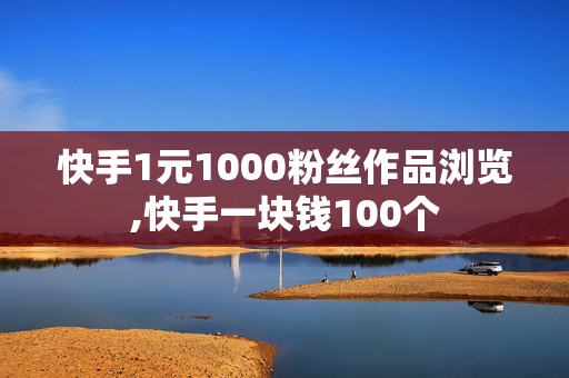 快手1元1000粉丝作品浏览,快手一块钱100个