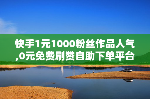 快手1元1000粉丝作品人气,0元免费刷赞自助下单平台