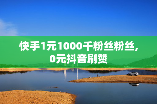 快手1元1000千粉丝粉丝,0元抖音刷赞