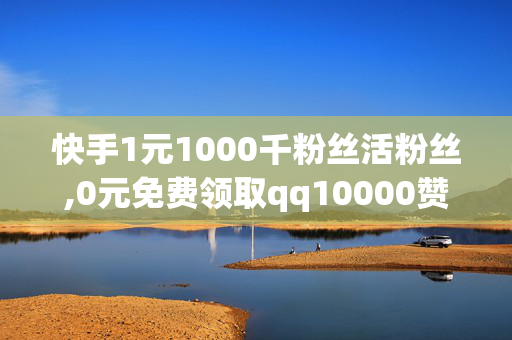 快手1元1000千粉丝活粉丝,0元免费领取qq10000赞网站