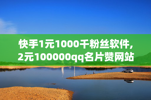 快手1元1000千粉丝软件,2元100000qq名片赞网站