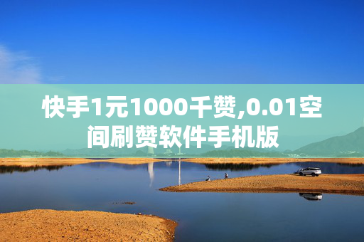 快手1元1000千赞,0.01空间刷赞软件手机版