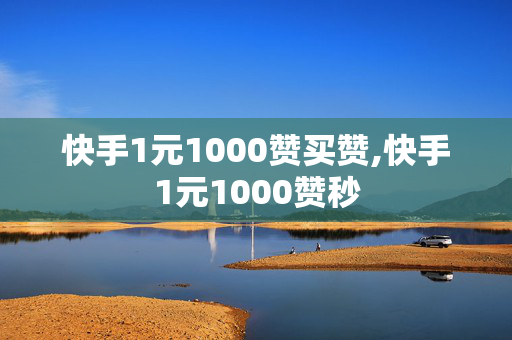 快手1元1000赞买赞,快手1元1000赞秒