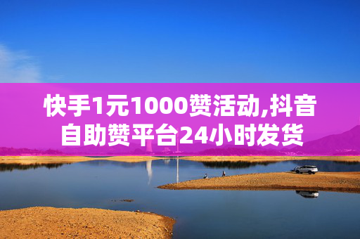 快手1元1000赞活动,抖音自助赞平台24小时发货