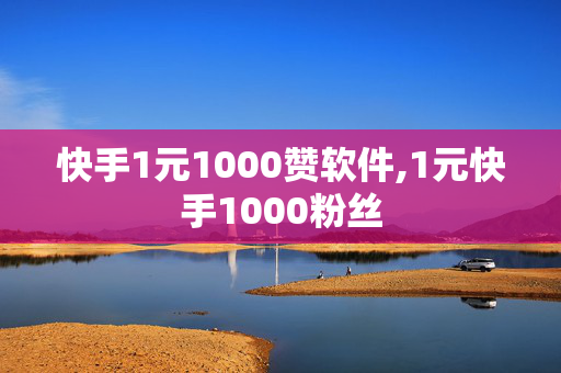 快手1元1000赞软件,1元快手1000粉丝