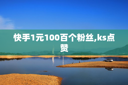 快手1元100百个粉丝,ks点赞