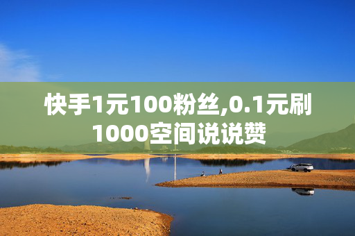 快手1元100粉丝,0.1元刷1000空间说说赞