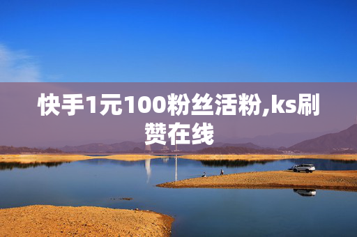 快手1元100粉丝活粉,ks刷赞在线