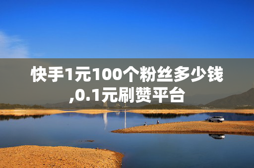 快手1元100个粉丝多少钱,0.1元刷赞平台