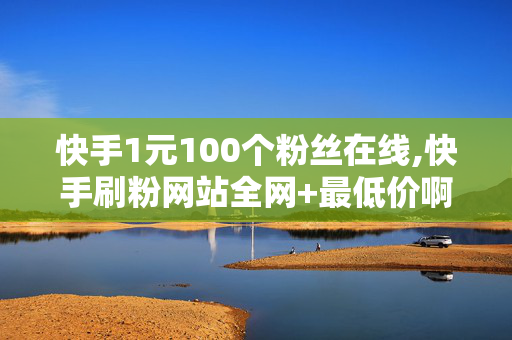 快手1元100个粉丝在线,快手刷粉网站全网+最低价啊免费