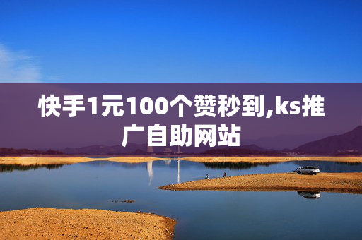 快手1元100个赞秒到,ks推广自助网站