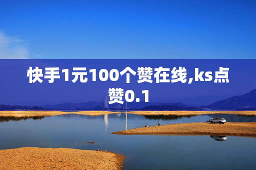 快手1元100个赞在线,ks点赞0.1