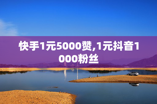 快手1元5000赞,1元抖音1000粉丝