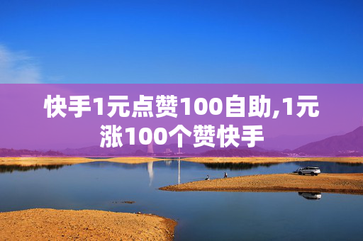 快手1元点赞100自助,1元涨100个赞快手