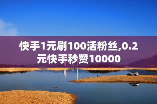 快手1元刷100活粉丝,0.2元快手秒赞10000