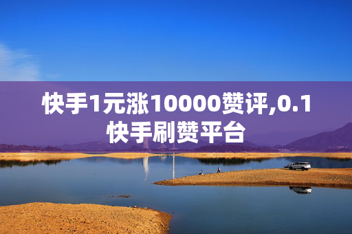 快手1元涨10000赞评,0.1快手刷赞平台