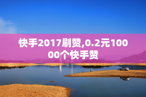 快手2017刷赞,0.2元10000个快手赞