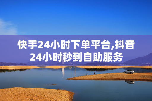 快手24小时下单平台,抖音24小时秒到自助服务