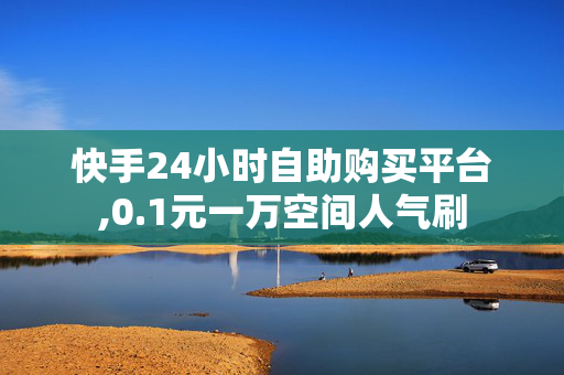 快手24小时自助购买平台,0.1元一万空间人气刷