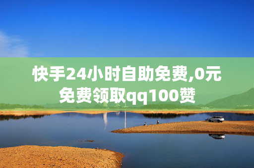 快手24小时自助免费,0元免费领取qq100赞